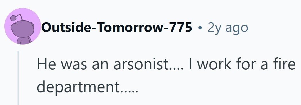 Outside-Tomorrow-775 . 2y ago Не was an arsonist.... | work for a fire department.....