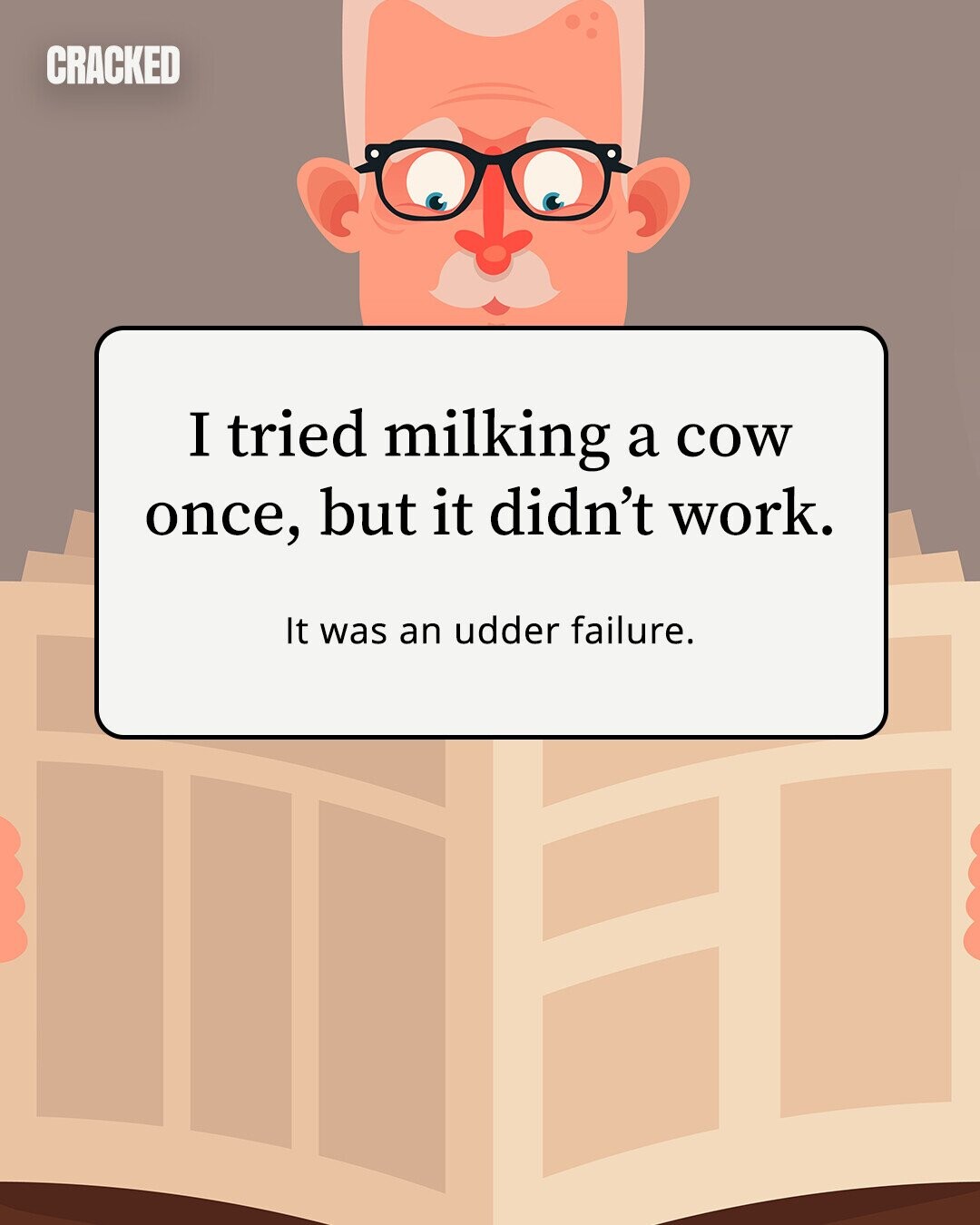 CRACKED I tried milking a cow once, but it didn't work. It was an udder failure. 