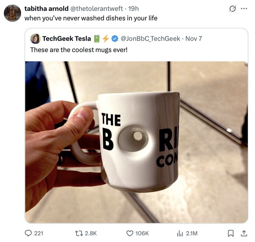 tabitha arnold @thetolerantweft. 19h s ... when you've never washed dishes in your life TechGeek Tesla @JonBbC_TechGeek - r Nov 7 These are the coolest mugs ever! THE В RI COM 221 2.8K 106K del 2.1M 