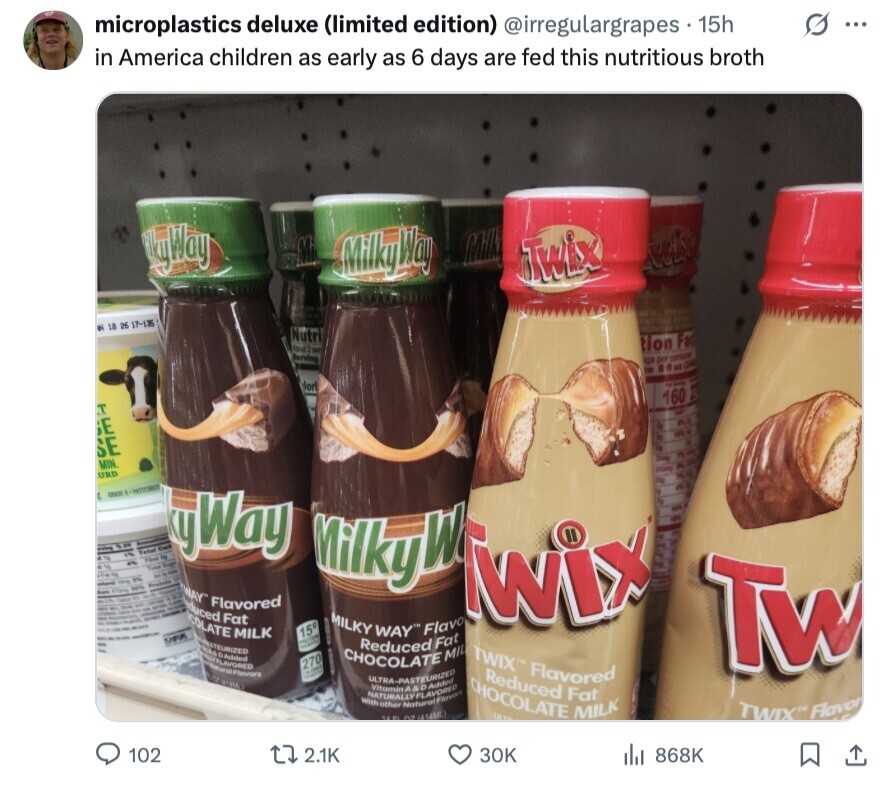 microplastics deluxe (limited edition) @irregulargrapes 15h S ... in America children as early as 6 days are fed this nutritious broth LlyWay Mi MilkyWay Milk Twix el 18 26 17-135 Nutri tion Fad Serving kga per contact IN в of - lori 160 27 T GE OSE SE PLAY 200mg MIN URD GRANC - Total - ky yWay - - - - MilkyW Twix Product WAY duced Flavored Fat MILK COLATE MILKY WAY™ Flavo 15 INSTEURIZED Added Natural Flavors 270 Tw CHOCOLATE Reduced Fat MIL TWIX™ Flavored oz CHOCOLATE Reduced ULS Fat MILK With ULTRA-PASTEURIZED Vitamin other Natural Flavors A & D Added (414ML)