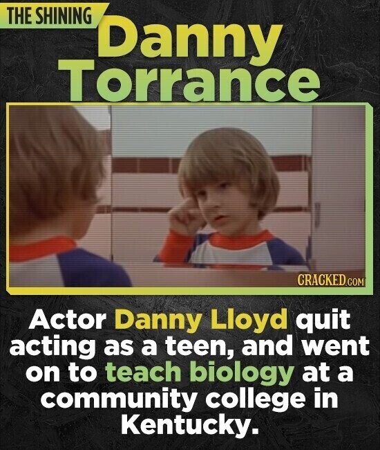 THE SHINING Danny Torrance CRACKED.COM Actor Danny Lloyd quit acting as a teen, and went on to teach biology at a community college in Kentucky.