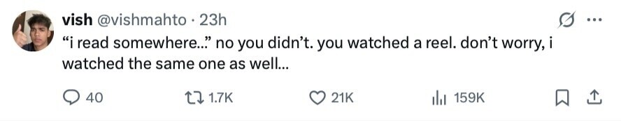 vish @vishmahto . 23h ... i read somewhere... no you didn't. you watched a reel. don't worry, i watched the same one as well... 40 1.7K 21K 159K 