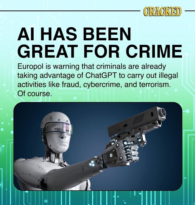 CRACKED AI HAS BEEN GREAT FOR CRIME Europol is warning that criminals are already taking advantage of ChatGPT to carry out illegal activities like fraud, cybercrime, and terrorism. Of course.