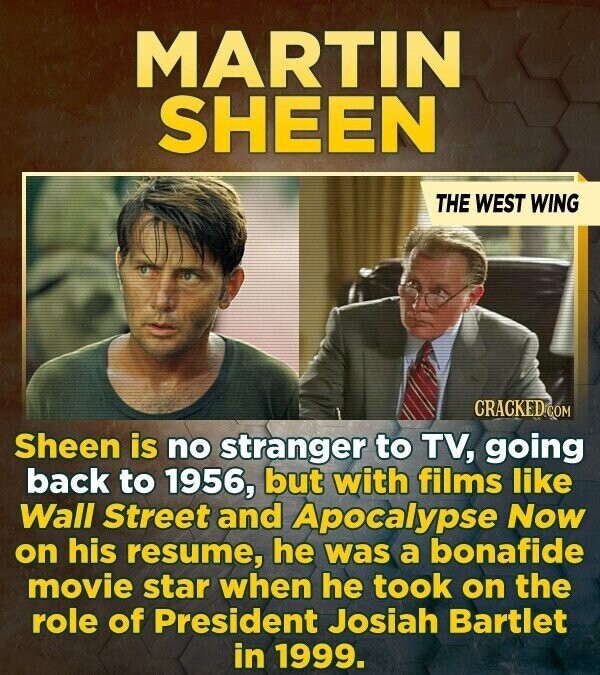 MARTIN SHEEN THE WEST WING CRACKED COM Sheen is no stranger to TV, going back to 1956, but with films like Wall Street and Apocalypse Now on his resume, he was a bonafide movie star when he took on the role of President Josiah Bartlet in 1999.
