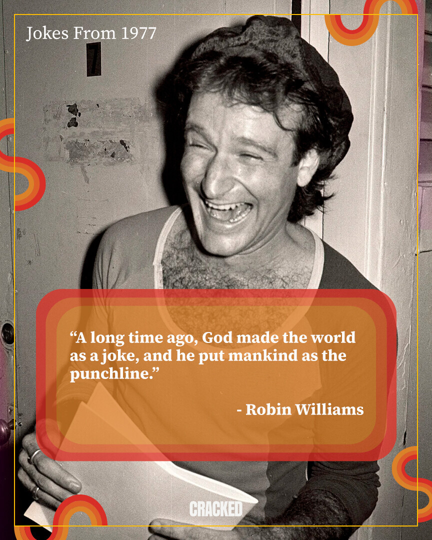 Jokes From 1977 A long time ago, God made the world as a joke, and he put mankind as the punchline. - Robin Williams CRACKED