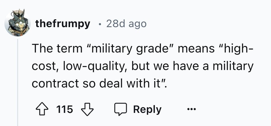 thefrumpy 28d ago The term military grade means high- cost, low-quality, but we have a military contract so deal with it. 115 Reply ...