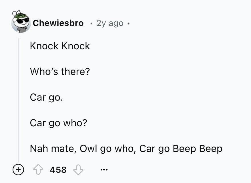 Chewiesbro 2y ago Knock Knock Who's there? Car go. Car go who? Nah mate, Owl go who, Car go Beep Beep + 458 ...