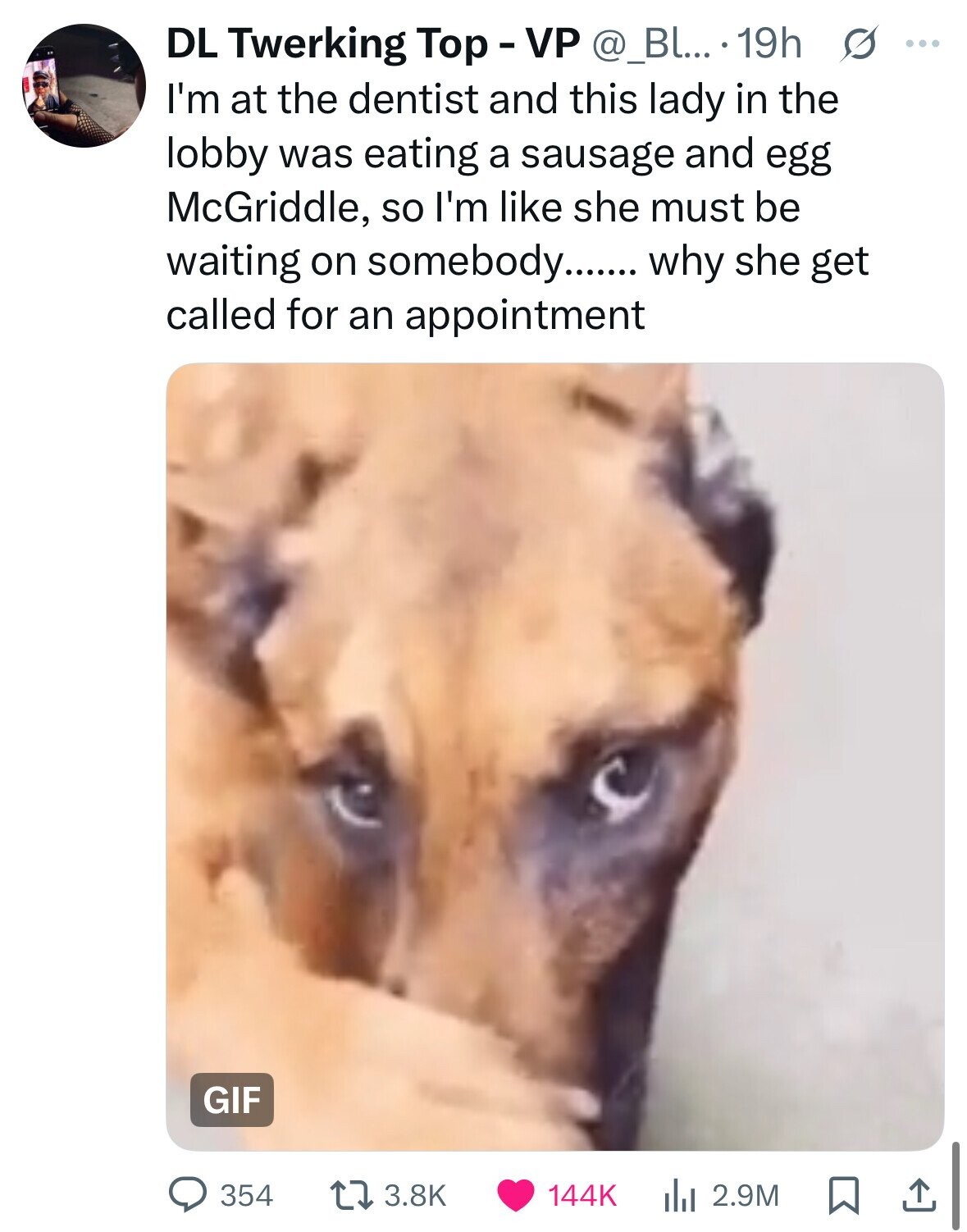 DL Twerking Top - VP @_Bl... 19h s ... I'm at the dentist and this lady in the lobby was eating a sausage and egg McGriddle, so I'm like she must be waiting on somebody....... why she get called for an appointment GIF 354 3.8K 144K dJ 2.9M 