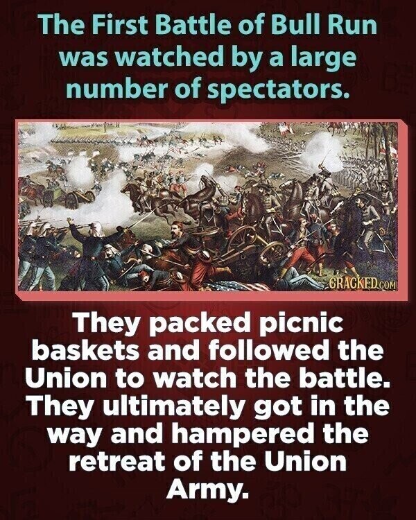 The First Battle of Bull Run was watched by a large number of spectators. CRACKED.COM They packed picnic baskets and followed the Union to watch the battle. They ultimately got in the way and hampered the retreat of the Union Army.