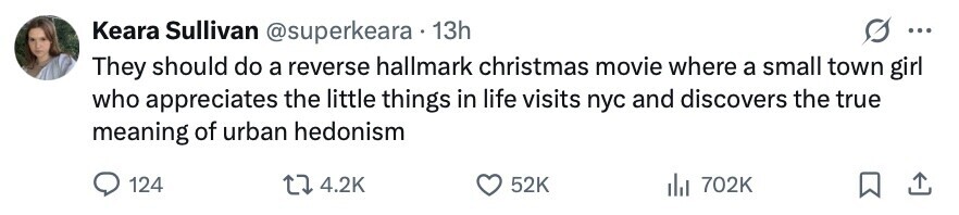 Keara Sullivan @superkeara 13h ... They should do a reverse hallmark christmas movie where a small town girl who appreciates the little things in life visits nyc and discovers the true meaning of urban hedonism 124 4.2K 52K 702K 