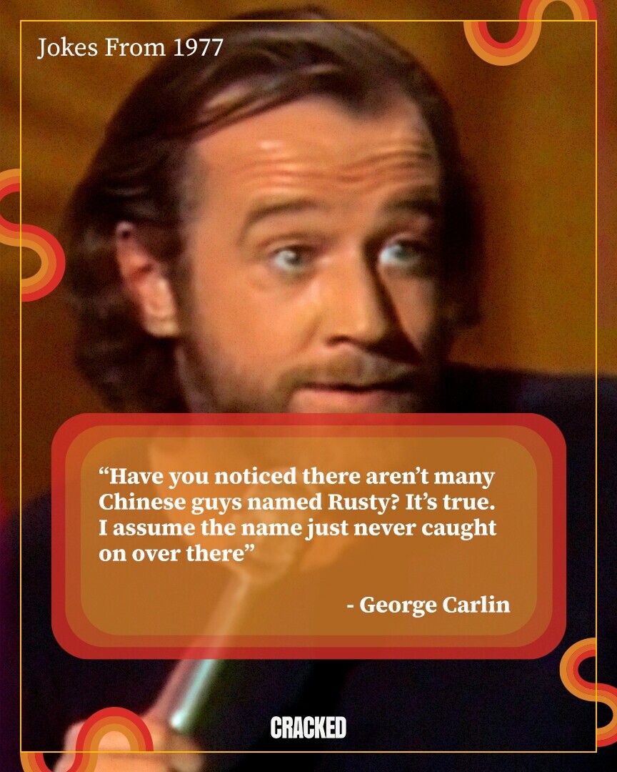 Jokes From 1977 Have you noticed there aren't many Chinese guys named Rusty? It's true. I assume the name just never caught on over there - George Carlin CRACKED