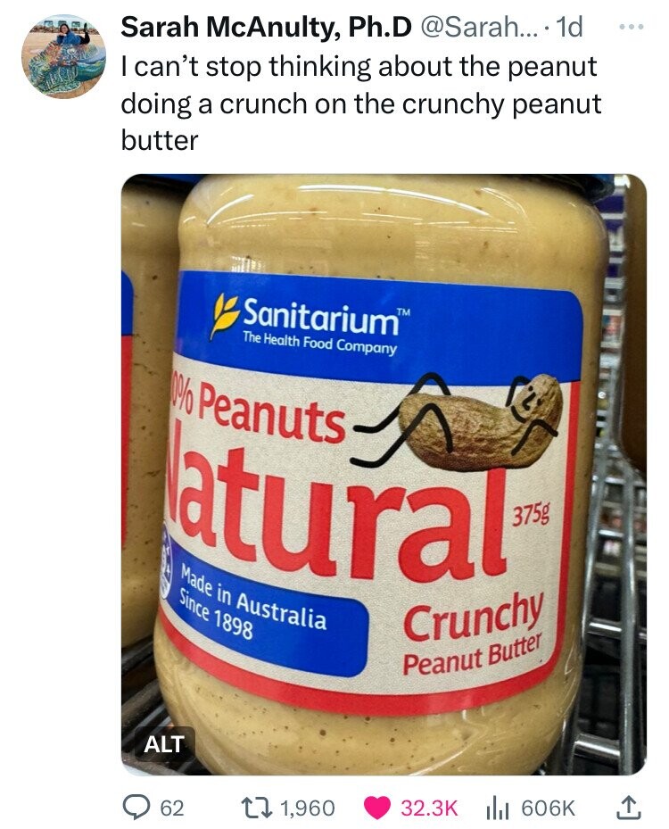Sarah McAnulty, Ph.D @Sarah... 1d ... I can't stop thinking about the peanut doing a crunch on the crunchy peanut butter Sanitarium TM The Health Food Company 0% Peanuts Natural 375g Made in Australia Since 1898 Crunchy Peanut Butter ALT 62 1,960 32.3K 606K