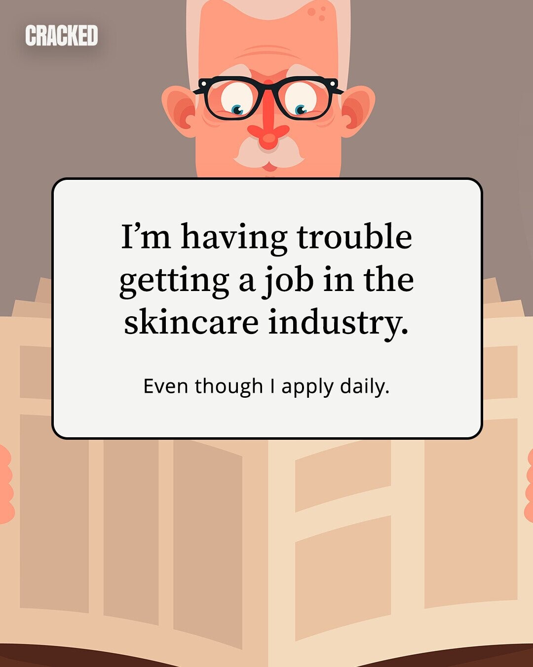 CRACKED I'm having trouble getting a job in the skincare industry. Even though I apply daily. 