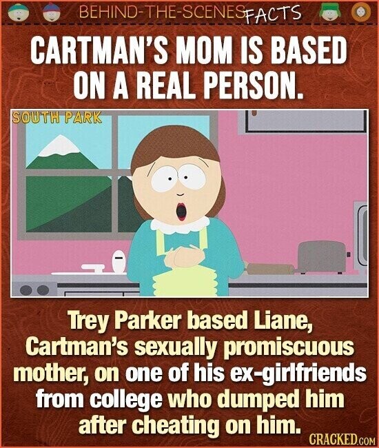 BEHIND-THE-SCENES FACTS CARTMAN'S MOM IS BASED ON A REAL PERSON. SOUTH PARK Trey Parker based Liane, Cartman's sexually promiscuous mother, on one of his ex-girlfriends from college who dumped him after cheating on him. CRACKED.COM
