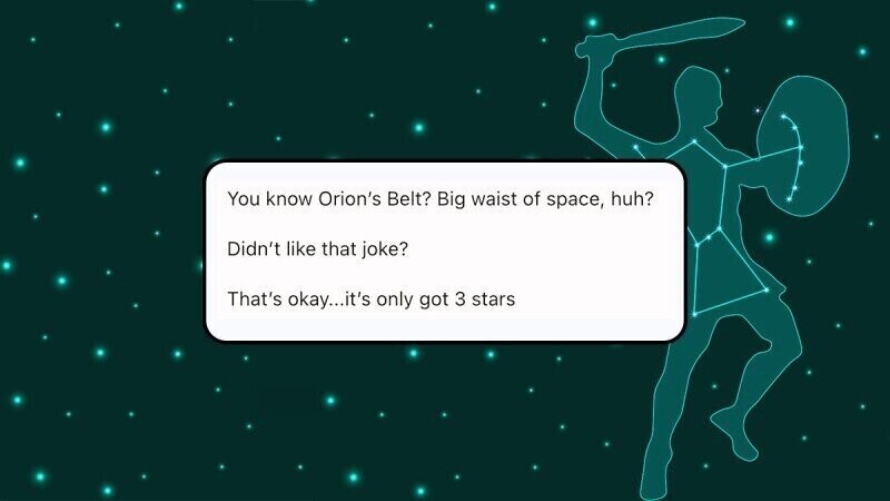 You know Orion's Belt? Big waist of space, huh? Didn't like that joke? That's okay...it's only got 3 stars