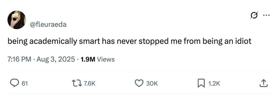 ... @fleuraeda being academically smart has never stopped me from being an idiot 7:16 PM Aug 3, 2025 1.9M Views 61 7.6K 30K 1.2K 