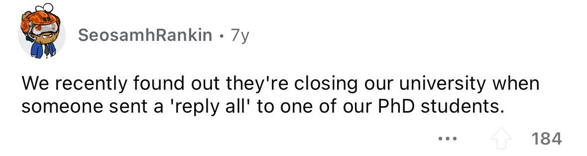SeosamhRankin . 7y We recently found out they're closing our university when someone sent a 'reply all' to one of our PhD students. ... 184
