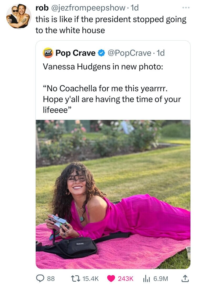 rob @jezfrompeepshow-1 1d ... this is like if the president stopped going to the white house POP CRAVE Pop Crave @PopCrave.1 1d Vanessa Hudgens in new photo: No Coachella for me this yearrrr. Hope y'all are having the time of your lifeeee 88 15.4K 243K 6.9M 