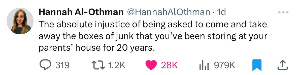 Hannah Al-Othman @HannahAlOthman. 1d The absolute injustice of being asked to come and take away the boxes of junk that you've been storing at your parents' house for 20 years. 319 1.2K 28K 979K