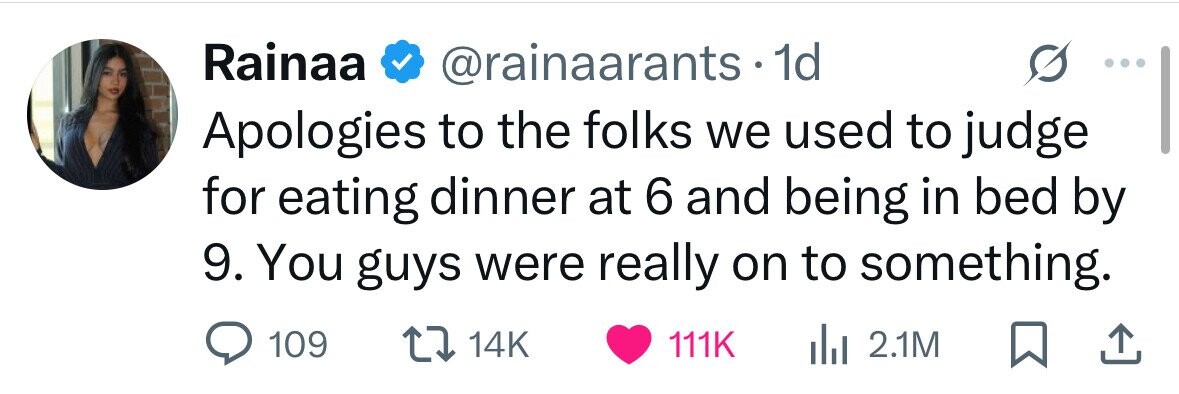 Rainaa @rainaarants 1d Apologies to the folks we used to judge for eating dinner at 6 and being in bed by 9. You guys were really on to something. 109 14K 111K in 2.1M 