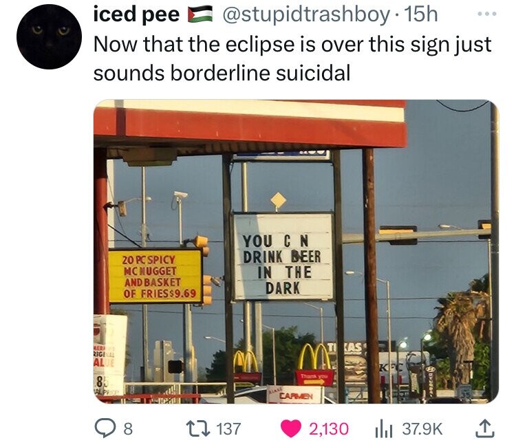 iced pee @stupidtrashboy 15h ... Now that the eclipse is over this sign just sounds borderline suicidal YOU С N DRINK BEER 20 PC SPICY MC NUGGET IN THE ANDBASKET DARK OF FRIES$9.69 RED 21 TI AS REGINAL ALUE K Thank you 85 II ALPRES BLASE CARMEN 8 137 2,130 37.9K 