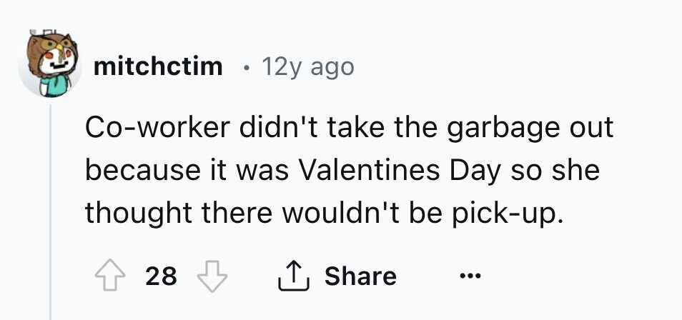 mitchctim 12y ago Co-worker didn't take the garbage out because it was Valentines Day so she thought there wouldn't be pick-up. 28 Share ... 