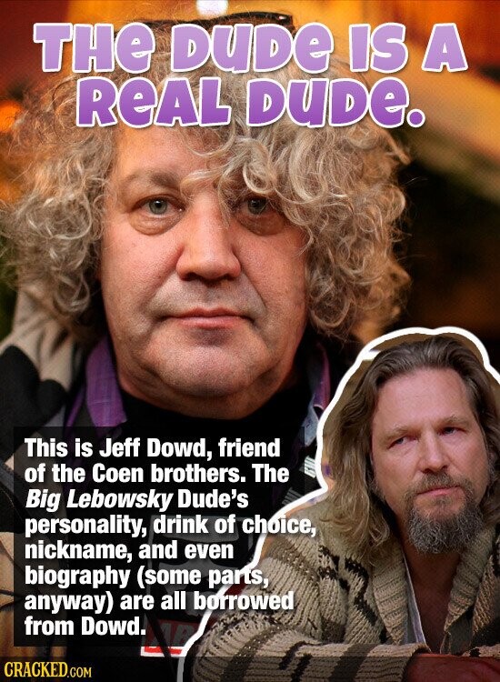 THe DUDE IS A REAL DUDE. This is Jeff Dowd, friend of the Coen brothers. The Big Lebowsky Dude's personality, drink of choice, nickname, and even biography (some parts, anyway) are all borrowed from Dowd. AB CRACKED.COM