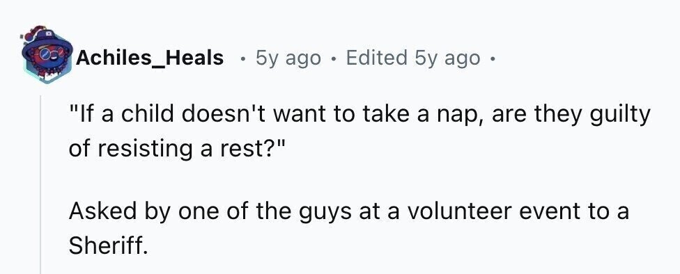 Achiles_Heals . 5y ago . Edited 5y ago . If a child doesn't want to take a nap, are they guilty of resisting a rest? Asked by one of the guys at a volunteer event to a Sheriff.