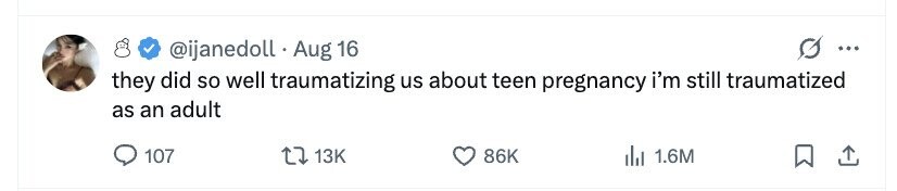 @ijanedoll Aug 16 ... they did so well traumatizing us about teen pregnancy i'm still traumatized as an adult 107 13K 86K 1.6M 