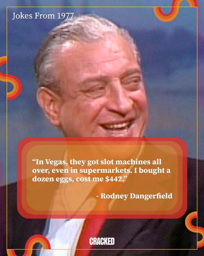 Jokes From 1977 In Vegas, they got slot machines all over, even in supermarkets. I bought a dozen eggs, cost me $442. -Rodney Dangerfield CRACKED