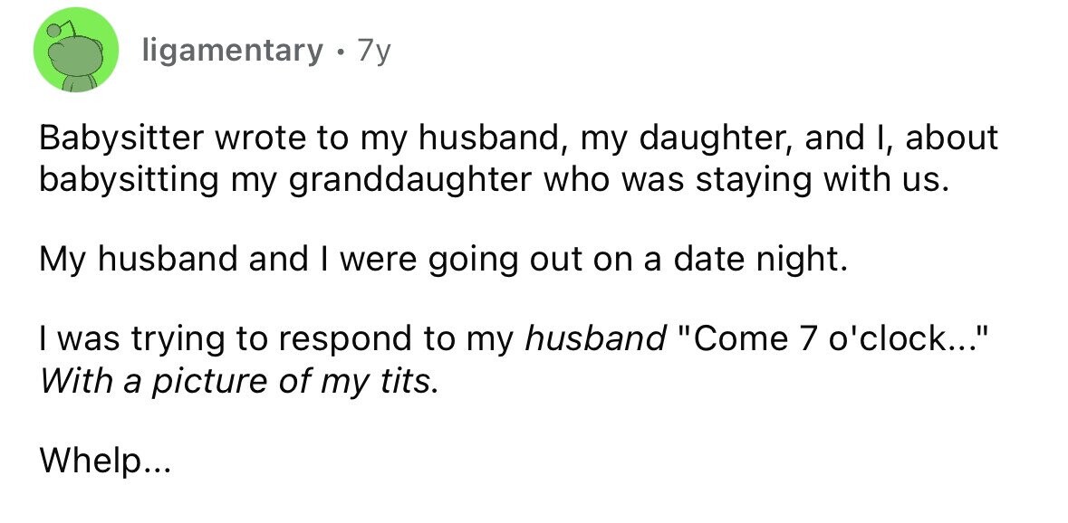 ligamentary 7y Babysitter wrote to my husband, my daughter, and I, about babysitting my granddaughter who was staying with us. My husband and I were going out on a date night. I was trying to respond to my husband Come 7 o'clock... With a picture of my tits. Whelp...
