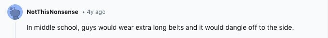 NotThisNonsense 4y ago In middle school, guys would wear extra long belts and it would dangle off to the side.