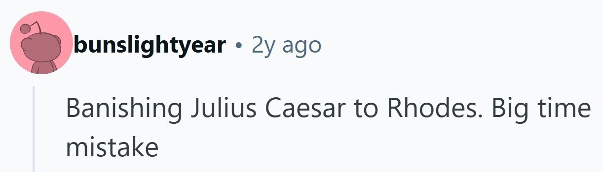 bunslightyear . 2y ago Banishing Julius Caesar to Rhodes. Big time mistake