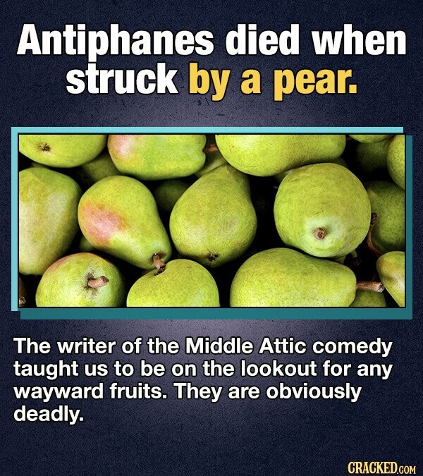 Antiphanes died when struck by a pear. The writer of the Middle Attic comedy taught us to be on the lookout for any wayward fruits. They are obviously deadly. CRACKED.COM