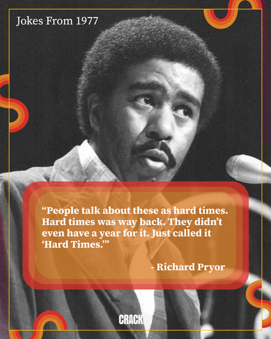 Jokes From 1977 People talk about these as hard times. Hard times was way back. They didn't even have a year for it. Just called it 'Hard Times. -Richard Pryor CRACK