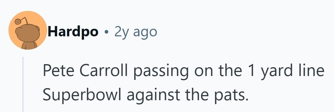 Hardpo . 2y ago Pete Carroll passing on the 1 yard line Superbowl against the pats.