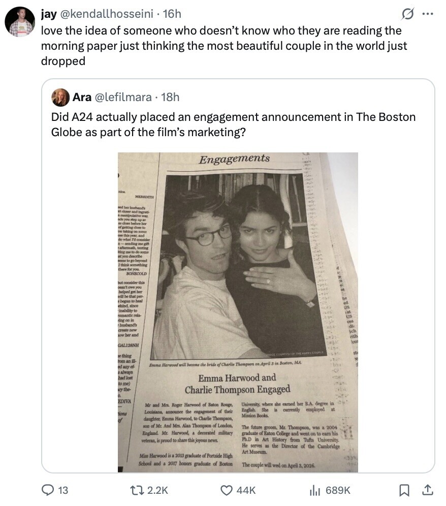 jay @kendallhosseini 1 16h G ... love the idea of someone who doesn't know who they are reading the morning paper just thinking the most beautiful couple in the world just dropped Ara @lefilmara 18h Did A24 actually placed an engagement announcement in The Boston Globe as part of the film's marketing? Engagements nice MEREDITH and her hurbands e closer and Ingress WIEE manipulative ade you step sup as close before ber T of getting does 4 ou taking DEL some do - this year, what rd consider and B- sending megift aftermath texting ming me 9 do some at you describe eems togo beyond I think something