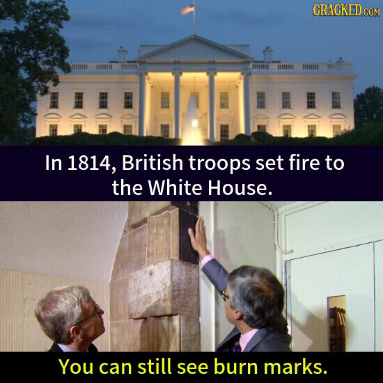 CRACKED.COM In 1814, British troops set fire to the White House. You can still see burn marks.