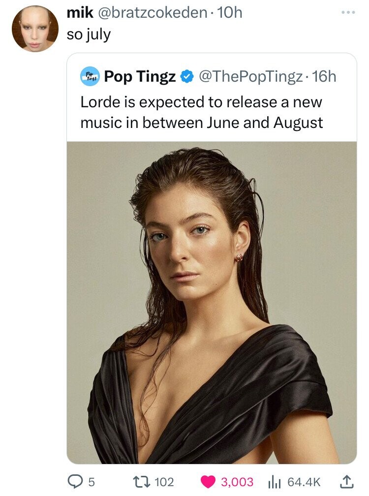 mik @bratzcokeden . 10h so july P4 Tungs Pop Tingz @ThePopTingz. 16h Lorde is expected to release a new music in between June and August 5 102 3,003 64.4K