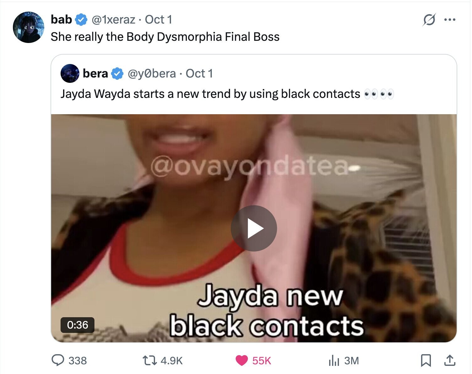 bab @1xeraz. Oct 1 s ... She really the Body Dysmorphia Final Boss bera @y0bera Oct 1 Jayda Wayda starts a new trend by using black contacts @ovayondatea Jayda new 0:36 black contacts 338 55K 4.9K del 3M 