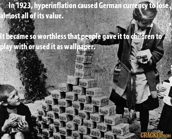 In 1923, hyperinflation caused German currency to lose, almost all of its value. It became so worthless that people gave it to children to play with or used it as wallpaper. CRACKED.COM