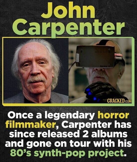 John Carpenter CRACKED.COM Once a legendary horror filmmaker, Carpenter has since released 2 albums and gone on tour with his 80's synth-pop project.