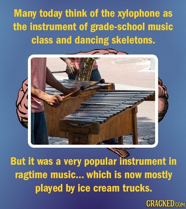 Many today think of the xylophone as the instrument of grade-school music class and dancing skeletons. But it was a very popular instrument in ragtime music... which is now mostly played by ice cream trucks. CRACKED.COM