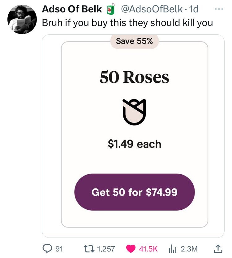 Adso Of Belk @AdsoOfBelk. 1d ... Bruh if you buy this they should kill you Save 55% 50 Roses $1.49 each Get 50 for $74.99 91 1,257 41.5K 2.3M