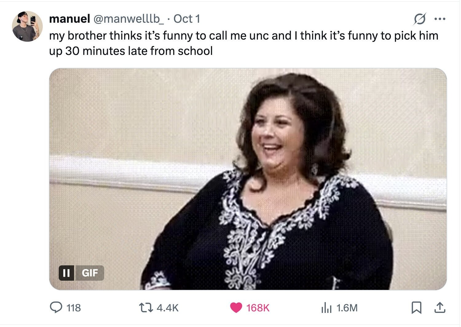 S ... manuel @manwelllb_ Oct 1 my brother thinks it's funny to call me unc and I think it's funny to pick him up 30 minutes late from school GIF 118 4.4K 168K del 1.6M 