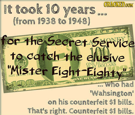It took 10 years GRACKED.COM (from 1938 to 1948) for the Secrets Service to catch the ensive Mister NOT LICENSE Eight-Eighty ONE PLAY DOLLARS HUNDRE 100 I ... who had 'Wahsington' on his counterfeit $1 bills. That's right. Counterfeit $1 bills.