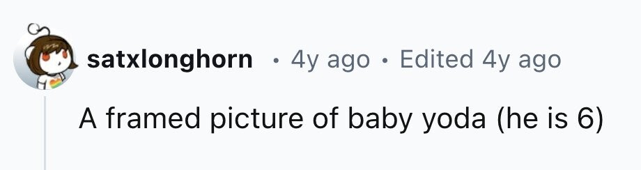 satxlonghorn . 4y ago . Edited 4y ago A framed picture of baby yoda (he is 6)