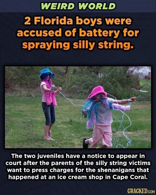 WEIRD WORLD 2 Florida boys were accused of battery for spraying silly string. The two juveniles have a notice to appear in court after the parents of the silly string victims want to press charges for the shenanigans that happened at an ice cream shop in Cape Coral. CRACKED.COM