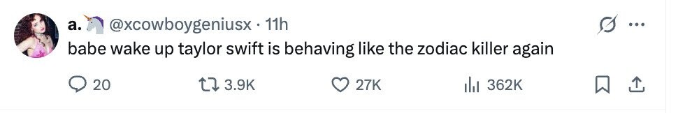 a. @xcowboygeniusx.1 11h ... babe wake up taylor swift is behaving like the zodiac killer again 20 3.9K 27K del 362K 