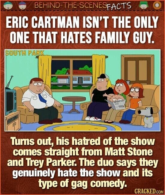 BEHIND-THE-SCENES FACTS ERIC CARTMAN ISN'T THE ONLY ONE THAT HATES FAMILY GUY. SOUTH PARK Turns out, his hatred of the show comes straight from Matt Stone and Trey Parker. The duo says they genuinely hate the show and its type of gag comedy. CRACKED.COM